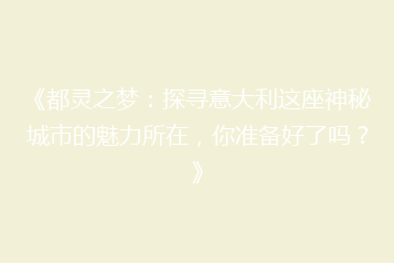 《都灵之梦:探寻意大利这座神秘城市的魅力所在,你准备好了吗?》