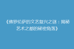 《佛罗伦萨的文艺复兴之谜：揭秘艺术之都的秘密角落》