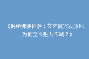 《揭秘佛罗伦萨：文艺复兴发源地，为何至今魅力不减？》