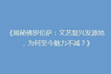 《揭秘佛罗伦萨:文艺复兴发源地,为何至今魅力不减?》