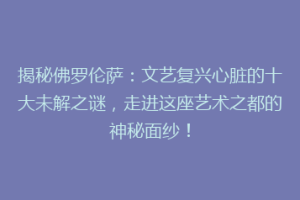 揭秘佛罗伦萨：文艺复兴心脏的十大未解之谜，走进这座艺术之都的神秘面纱！