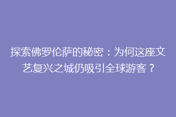探索佛罗伦萨的秘密:为何这座文艺复兴之城仍吸引全球游客?