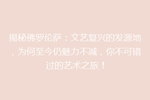 揭秘佛罗伦萨：文艺复兴的发源地，为何至今仍魅力不减，你不可错过的艺术之旅！