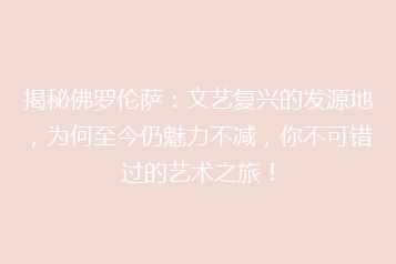 揭秘佛罗伦萨:文艺复兴的发源地,为何至今仍魅力不减,你不可错过的艺术之旅!