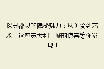 探寻都灵的隐秘魅力:从美食到艺术,这座意大利古城的惊喜等你发现!