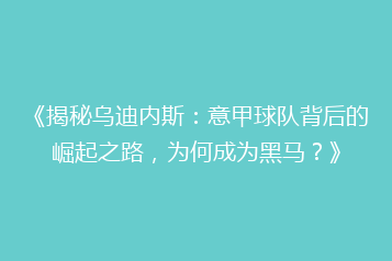 《揭秘乌迪内斯:意甲球队背后的崛起之路,为何成为黑马?》