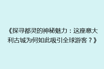 《探寻都灵的神秘魅力:这座意大利古城为何如此吸引全球游客?》