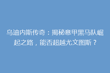 乌迪内斯传奇:揭秘意甲黑马队崛起之路,能否超越尤文图斯?