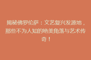 揭秘佛罗伦萨：文艺复兴发源地，那些不为人知的绝美角落与艺术传奇！