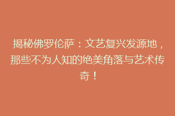 揭秘佛罗伦萨:文艺复兴发源地,那些不为人知的绝美角落与艺术传奇!