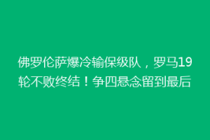 佛罗伦萨爆冷输保级队，罗马19轮不败终结！争四悬念留到最后