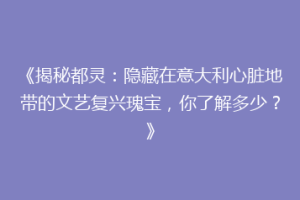 《揭秘都灵：隐藏在意大利心脏地带的文艺复兴瑰宝，你了解多少？》