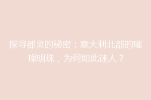 探寻都灵的秘密：意大利北部的璀璨明珠，为何如此迷人？