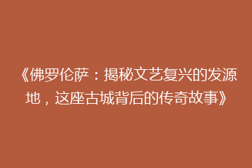 《佛罗伦萨:揭秘文艺复兴的发源地,这座古城背后的传奇故事》