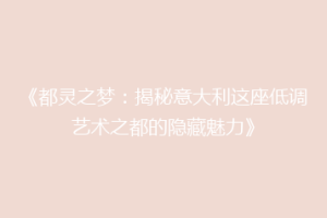 《都灵之梦：揭秘意大利这座低调艺术之都的隐藏魅力》
