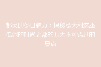 都灵的冬日魅力:揭秘意大利这座低调的时尚之都的五大不可错过的景点