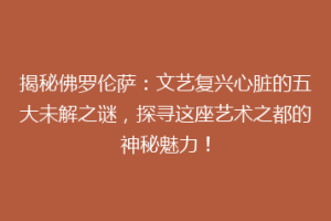 揭秘佛罗伦萨：文艺复兴心脏的五大未解之谜，探寻这座艺术之都的神秘魅力！