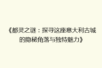 《都灵之谜:探寻这座意大利古城的隐秘角落与独特魅力》