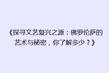 《探寻文艺复兴之源:佛罗伦萨的艺术与秘密,你了解多少?》