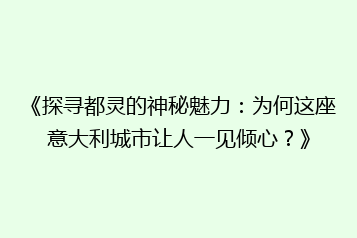 《探寻都灵的神秘魅力:为何这座意大利城市让人一见倾心?》