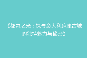 《都灵之光：探寻意大利这座古城的独特魅力与秘密》