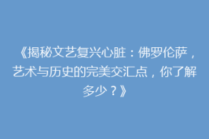 《揭秘文艺复兴心脏：佛罗伦萨，艺术与历史的完美交汇点，你了解多少？》
