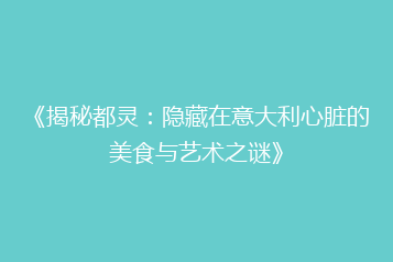 《揭秘都灵:隐藏在意大利心脏的美食与艺术之谜》