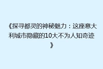 《探寻都灵的神秘魅力:这座意大利城市隐藏的10大不为人知奇迹》