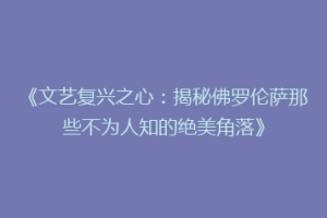 《文艺复兴之心：揭秘佛罗伦萨那些不为人知的绝美角落》