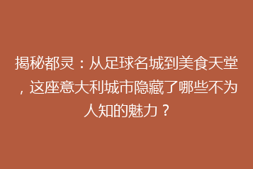 揭秘都灵:从足球名城到美食天堂,这座意大利城市隐藏了哪些不为人知的魅力?