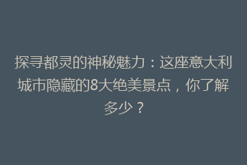 探寻都灵的神秘魅力:这座意大利城市隐藏的8大绝美景点,你了解多少?