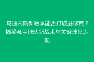 乌迪内斯新赛季能否打破进球荒？揭秘意甲球队新战术与关键球员表现