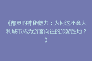 《都灵的神秘魅力：为何这座意大利城市成为游客向往的旅游胜地？》