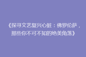 《探寻文艺复兴心脏：佛罗伦萨，那些你不可不知的绝美角落》