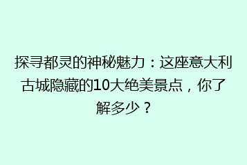 探寻都灵的神秘魅力:这座意大利古城隐藏的10大绝美景点,你了解多少?