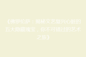 《佛罗伦萨：揭秘文艺复兴心脏的五大隐藏瑰宝，你不可错过的艺术之旅》
