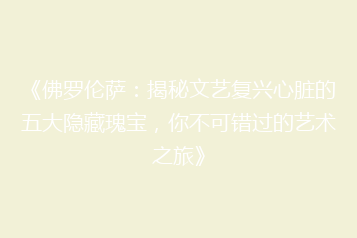 《佛罗伦萨:揭秘文艺复兴心脏的五大隐藏瑰宝,你不可错过的艺术之旅》
