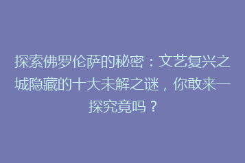 探索佛罗伦萨的秘密:文艺复兴之城隐藏的十大未解之谜,你敢来一探究竟吗?