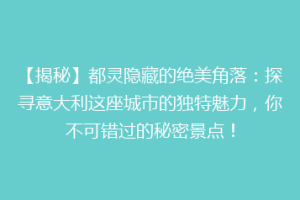 【揭秘】都灵隐藏的绝美角落：探寻意大利这座城市的独特魅力，你不可错过的秘密景点！