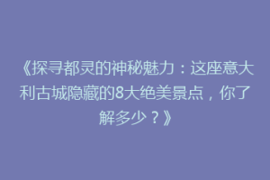 《探寻都灵的神秘魅力：这座意大利古城隐藏的8大绝美景点，你了解多少？》