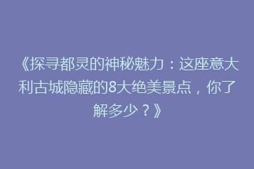 《探寻都灵的神秘魅力:这座意大利古城隐藏的8大绝美景点,你了解多少?》