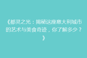 《都灵之光：揭秘这座意大利城市的艺术与美食奇迹，你了解多少？》