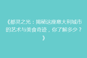 《都灵之光:揭秘这座意大利城市的艺术与美食奇迹,你了解多少?》