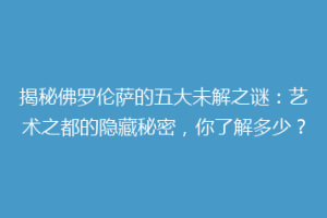 揭秘佛罗伦萨的五大未解之谜：艺术之都的隐藏秘密，你了解多少？