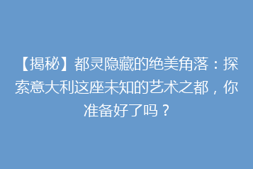 【揭秘】都灵隐藏的绝美角落:探索意大利这座未知的艺术之都,你准备好了吗?