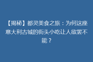 【揭秘】都灵美食之旅：为何这座意大利古城的街头小吃让人欲罢不能？