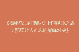 《揭秘乌迪内斯队史上的经典之战：那场让人难忘的巅峰对决》