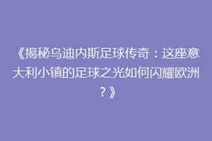 《揭秘乌迪内斯足球传奇：这座意大利小镇的足球之光如何闪耀欧洲？》