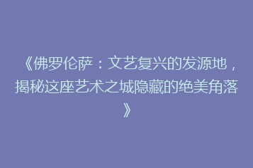 《佛罗伦萨:文艺复兴的发源地,揭秘这座艺术之城隐藏的绝美角落》
