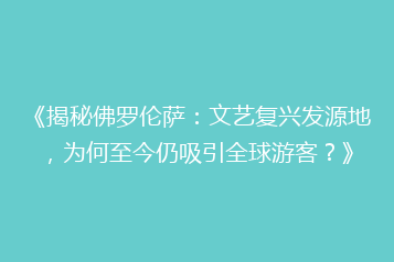 《揭秘佛罗伦萨:文艺复兴发源地,为何至今仍吸引全球游客?》